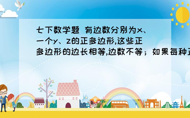 七下数学题 有边数分别为x、一个y、z的正多边形,这些正多边形的边长相等,边数不等；如果每种正多边形,各取一个拼在A点,恰好能覆盖住A点及周围小区域.1猜想,你能对请你写出一个关于x、y