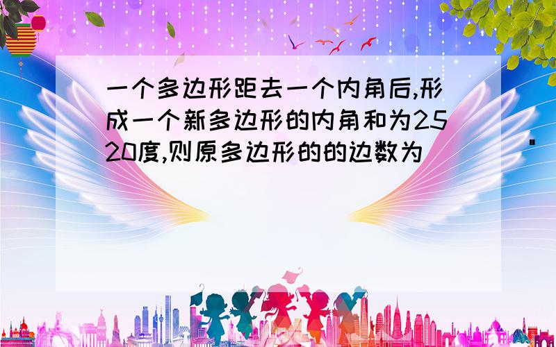 一个多边形距去一个内角后,形成一个新多边形的内角和为2520度,则原多边形的的边数为（    ）