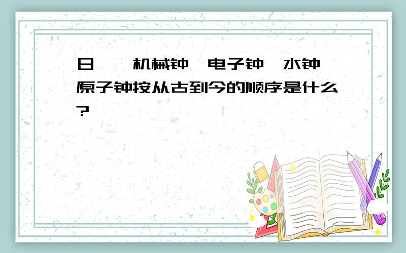 日晷、机械钟、电子钟、水钟、原子钟按从古到今的顺序是什么?