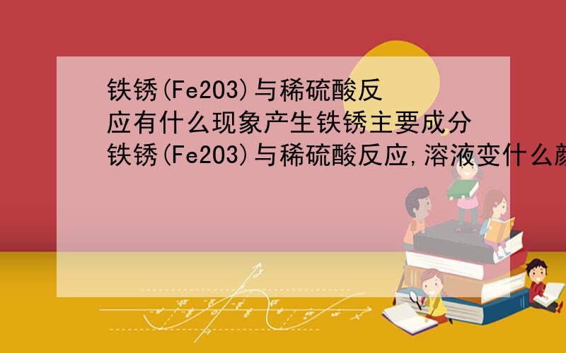 铁锈(Fe2O3)与稀硫酸反应有什么现象产生铁锈主要成分铁锈(Fe2O3)与稀硫酸反应,溶液变什么颜色,为什么