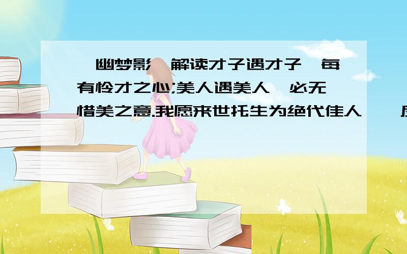 《幽梦影》解读才子遇才子,每有怜才之心;美人遇美人,必无惜美之意.我愿来世托生为绝代佳人,一反其局而后快.这句作何解?