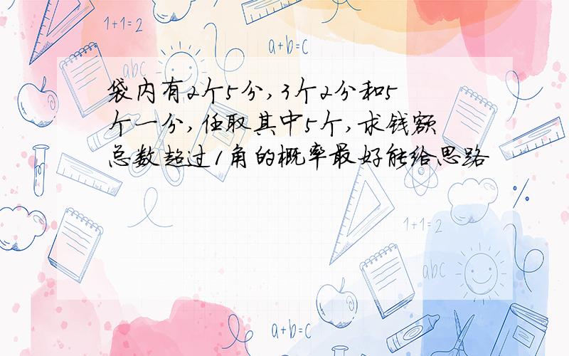 袋内有2个5分,3个2分和5个一分,任取其中5个,求钱额总数超过1角的概率最好能给思路