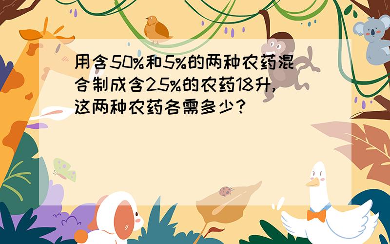 用含50%和5%的两种农药混合制成含25%的农药18升,这两种农药各需多少?