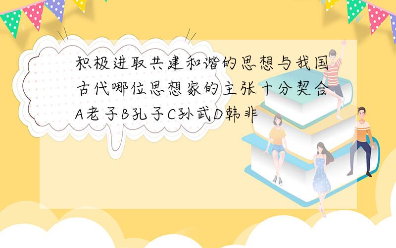 积极进取共建和谐的思想与我国古代哪位思想家的主张十分契合A老子B孔子C孙武D韩非