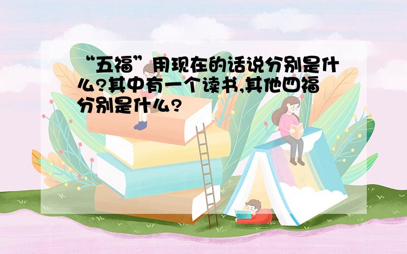 “五福”用现在的话说分别是什么?其中有一个读书,其他四福分别是什么?