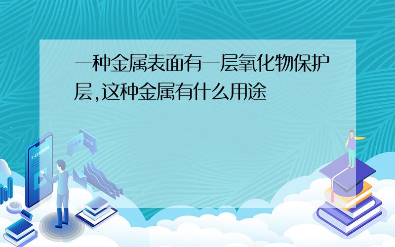 一种金属表面有一层氧化物保护层,这种金属有什么用途