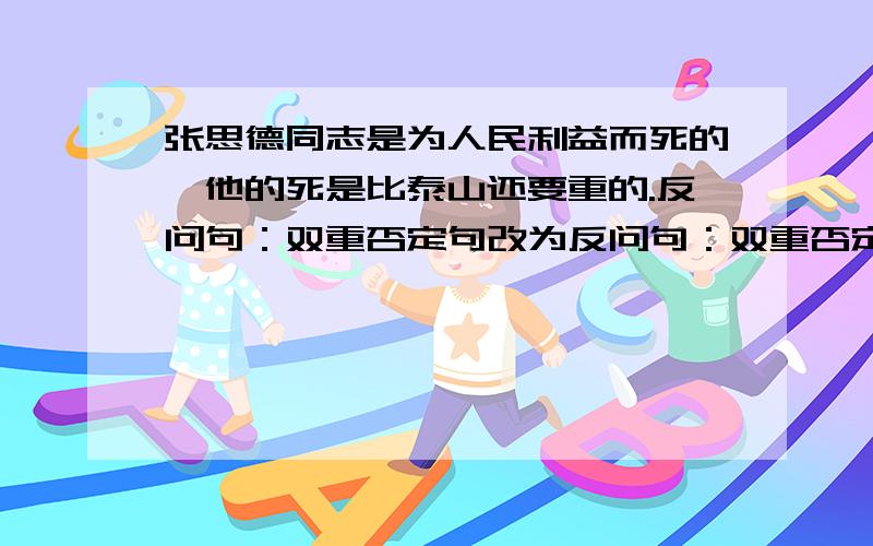 张思德同志是为人民利益而死的,他的死是比泰山还要重的.反问句：双重否定句改为反问句：双重否定句式