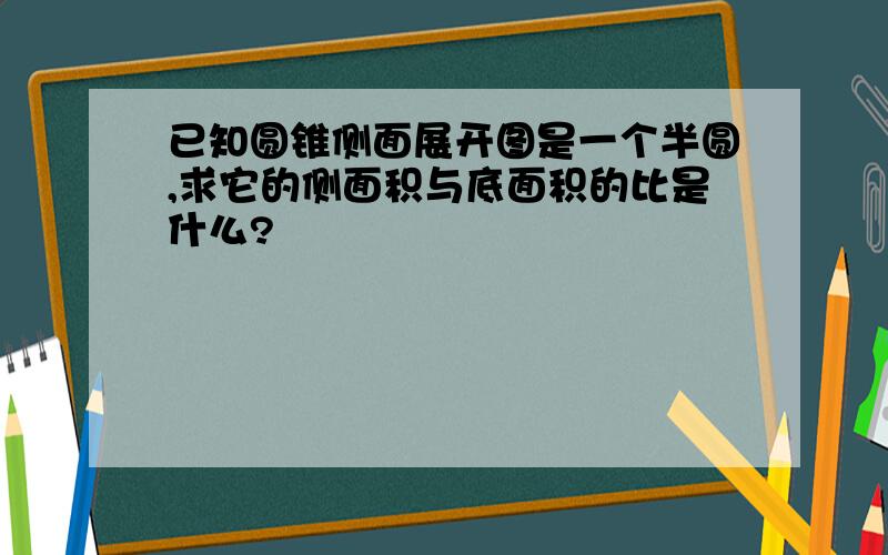 已知圆锥侧面展开图是一个半圆,求它的侧面积与底面积的比是什么?