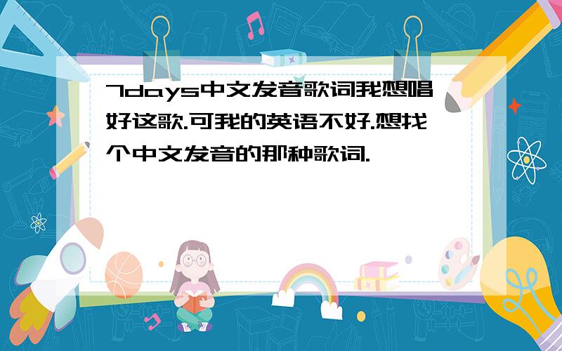 7days中文发音歌词我想唱好这歌.可我的英语不好.想找个中文发音的那种歌词.