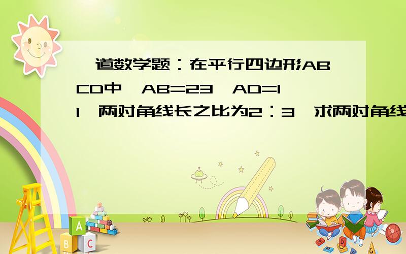 一道数学题：在平行四边形ABCD中,AB=23,AD=11,两对角线长之比为2：3,求两对角线长.在平行四边形ABCD中,AB=23,AD=11,两对角线长之比为2：3,求两对角线长.别给我用余弦定理,要过程