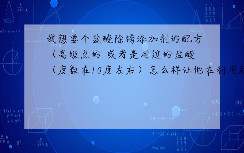 我想要个盐酸除锈添加剂的配方（高级点的 或者是用过的盐酸（度数在10度左右）怎么样让他在利用起来 在添加什么东西 还能在继续除锈