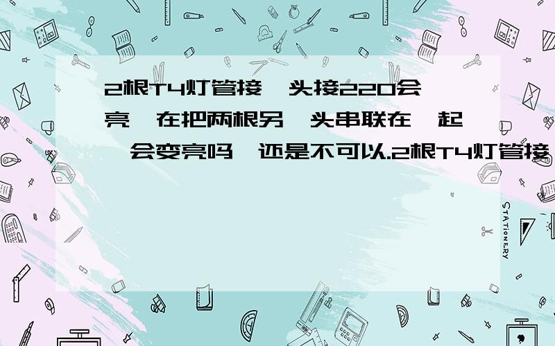 2根T4灯管接一头接220会亮,在把两根另一头串联在一起,会变亮吗,还是不可以.2根T4灯管接一头都接220会亮,在把两根另一头串联在一起,会变亮吗,还是不可以.