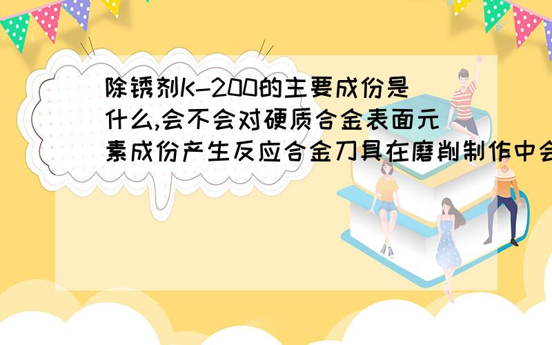 除锈剂K-200的主要成份是什么,会不会对硬质合金表面元素成份产生反应合金刀具在磨削制作中会产生表面氧化层,试过用K-200泡洗很易去掉,但不知道会不会对表面的元素结构产生反应.