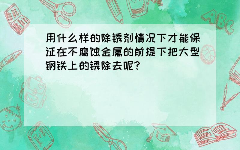 用什么样的除锈剂情况下才能保证在不腐蚀金属的前提下把大型钢铁上的锈除去呢?