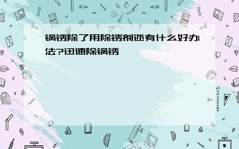 锅锈除了用除锈剂还有什么好办法?迅速除锅锈