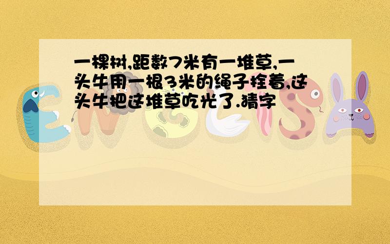 一棵树,距数7米有一堆草,一头牛用一根3米的绳子拴着,这头牛把这堆草吃光了.猜字