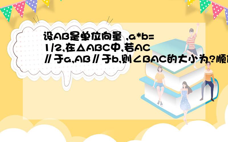 设AB是单位向量 ,a*b=1/2,在△ABC中,若AC∥于a,AB∥于b,则∠BAC的大小为?顺便问下什么事单位向量