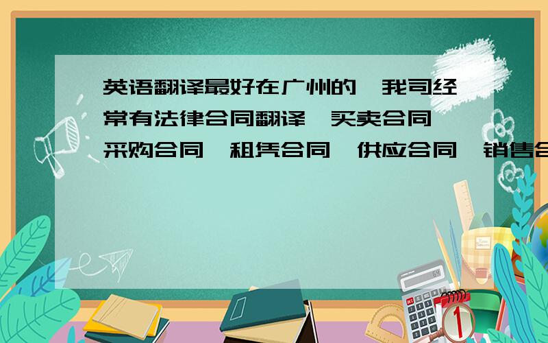 英语翻译最好在广州的,我司经常有法律合同翻译、买卖合同、采购合同、租凭合同、供应合同、销售合同等等