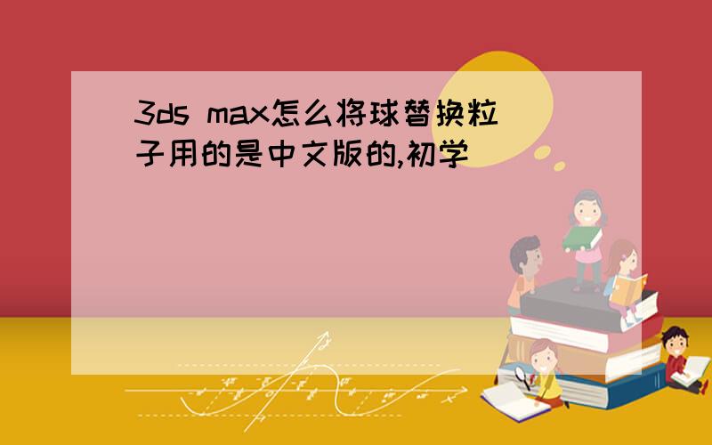 3ds max怎么将球替换粒子用的是中文版的,初学