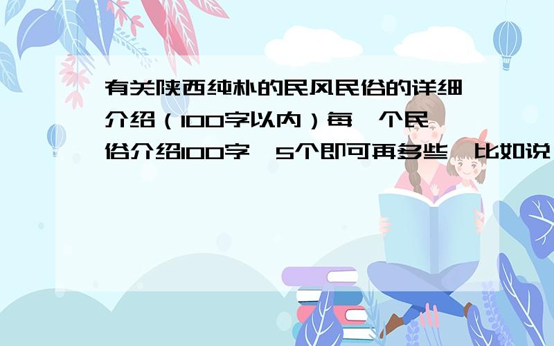 有关陕西纯朴的民风民俗的详细介绍（100字以内）每一个民俗介绍100字,5个即可再多些,比如说,关于陕北安塞腰鼓的100字介绍,