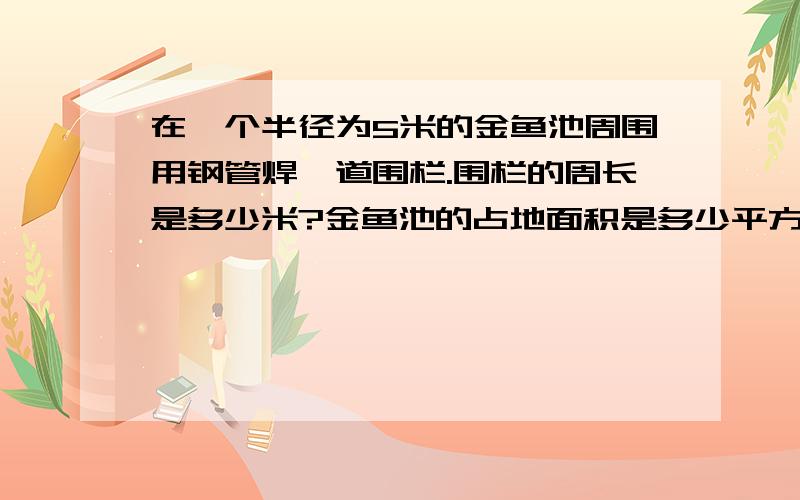 在一个半径为5米的金鱼池周围用钢管焊一道围栏.围栏的周长是多少米?金鱼池的占地面积是多少平方米?如果要在这道围栏上等距离装20盏灯,那么灯与灯之间的距离是多少米?