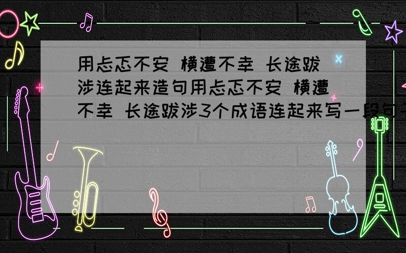 用忐忑不安 横遭不幸 长途跋涉连起来造句用忐忑不安 横遭不幸 长途跋涉3个成语连起来写一段句子