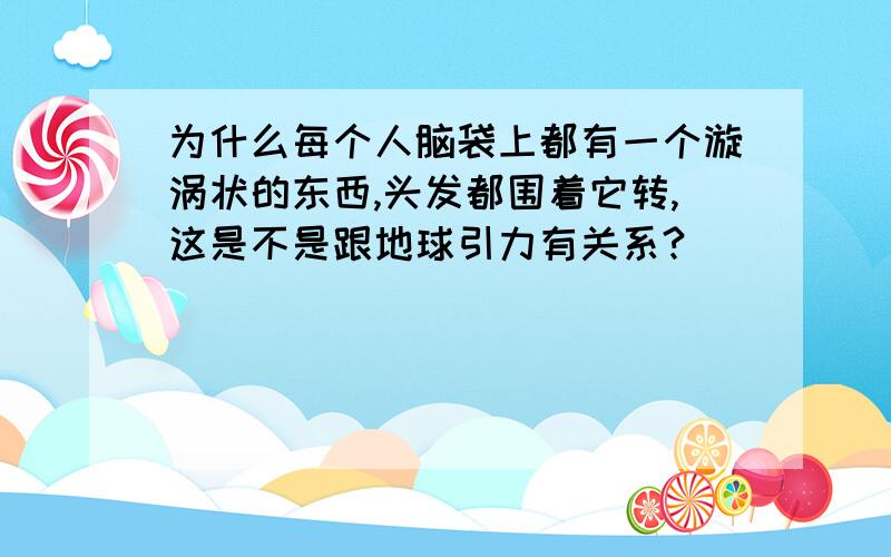 为什么每个人脑袋上都有一个漩涡状的东西,头发都围着它转,这是不是跟地球引力有关系?