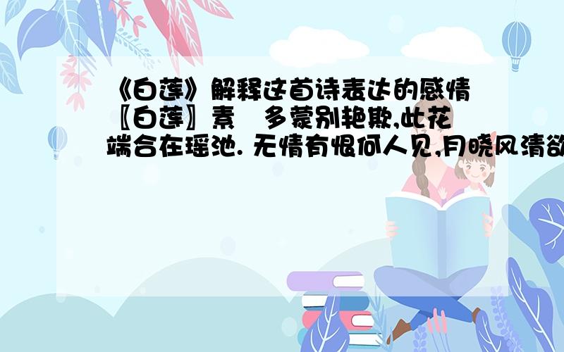 《白莲》解释这首诗表达的感情〖白莲〗素蘤多蒙别艳欺,此花端合在瑶池. 无情有恨何人见,月晓风清欲堕时.