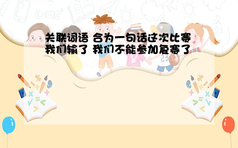 关联词语 合为一句话这次比赛我们输了 我们不能参加复赛了