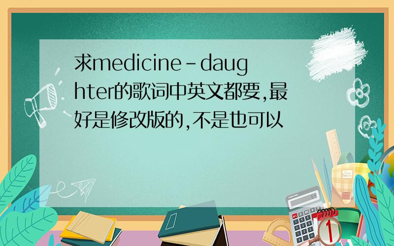 求medicine-daughter的歌词中英文都要,最好是修改版的,不是也可以