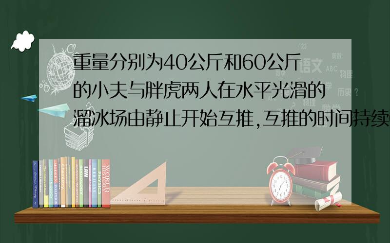 重量分别为40公斤和60公斤的小夫与胖虎两人在水平光滑的溜冰场由静止开始互推,互推的时间持续0.6秒.已知两人分离后,小夫的速率为3（1）受力期间胖虎所受的平均力为_____牛顿（2）分离后,