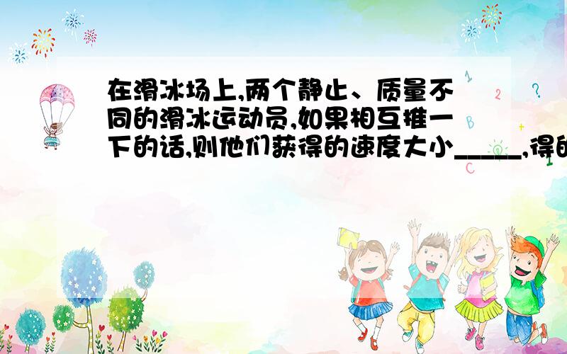 在滑冰场上,两个静止、质量不同的滑冰运动员,如果相互推一下的话,则他们获得的速度大小_____,得的动量大小_____,方向____.