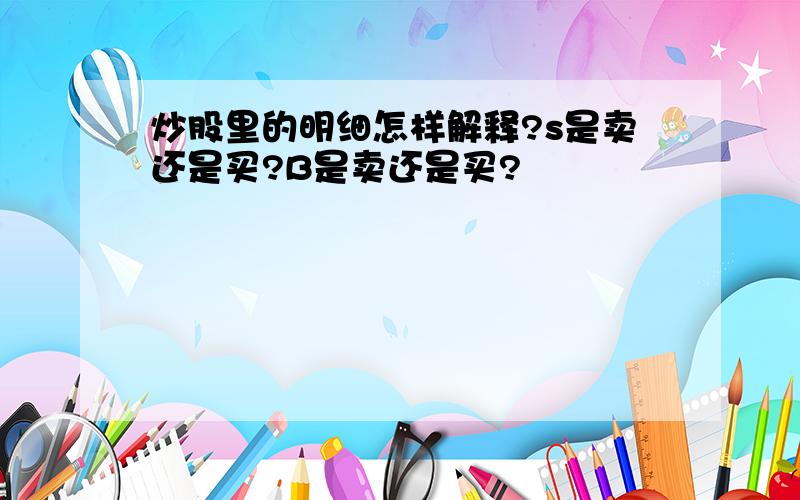 炒股里的明细怎样解释?s是卖还是买?B是卖还是买?