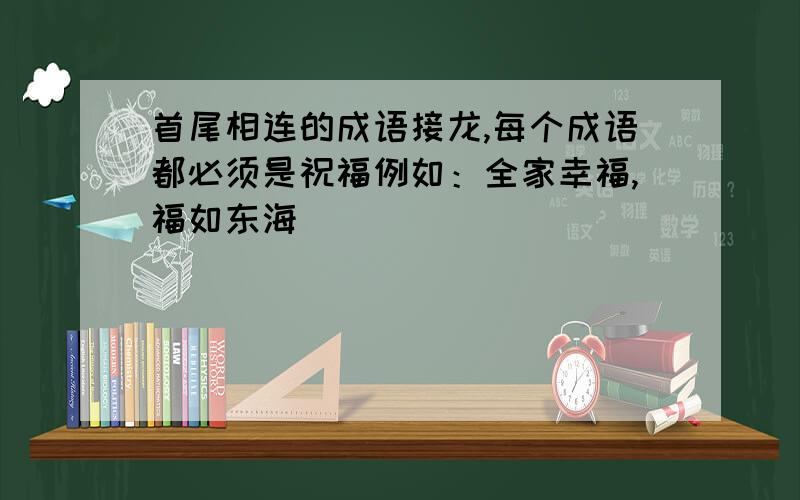 首尾相连的成语接龙,每个成语都必须是祝福例如：全家幸福,福如东海．．．．