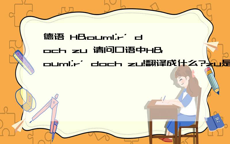 德语 Hör’ doch zu 请问口语中Hör’ doch zu!翻译成什么?zu是副词吗?