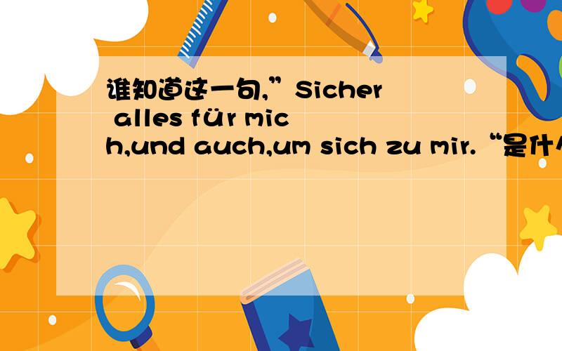 谁知道这一句,”Sicher alles für mich,und auch,um sich zu mir.“是什么语言?