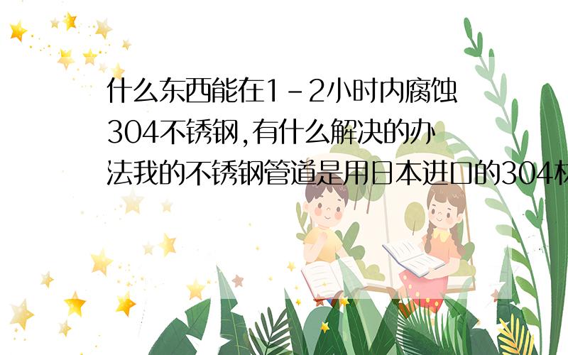 什么东西能在1-2小时内腐蚀304不锈钢,有什么解决的办法我的不锈钢管道是用日本进口的304材质的,管壁厚是0.5mm.安装的管线在打压的时候总有几根管道出现腐蚀,腐蚀点有些有一个小拇指大小,