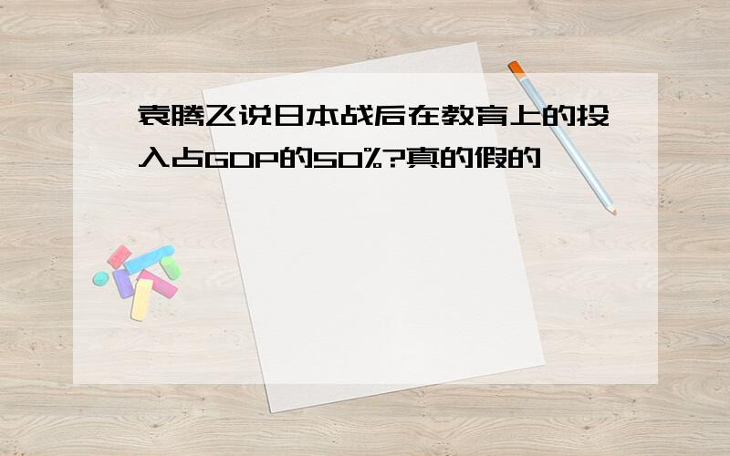 袁腾飞说日本战后在教育上的投入占GDP的50%?真的假的