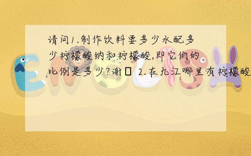 请问1.制作饮料要多少水配多少柠檬酸纳和柠檬酸,即它们的比例是多少?谢謝 2.在九江哪里有柠檬酸纳...请问1.制作饮料要多少水配多少柠檬酸纳和柠檬酸,即它们的比例是多少?谢謝2.在九江哪