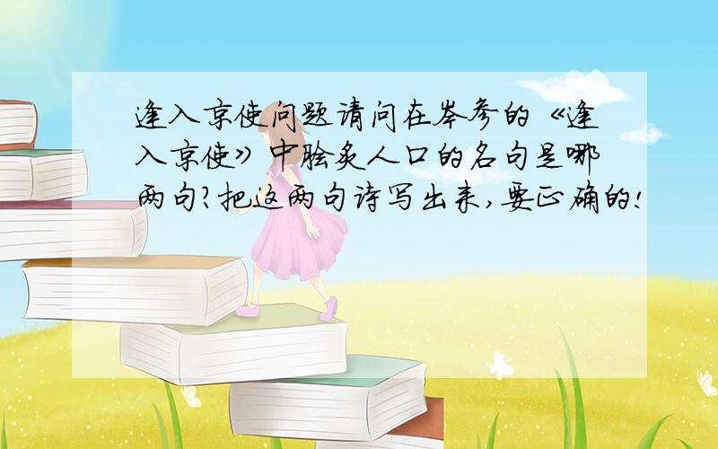 逢入京使问题请问在岑参的《逢入京使》中脍炙人口的名句是哪两句?把这两句诗写出来,要正确的!