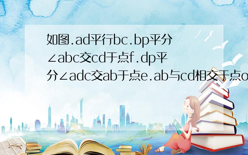 如图.ad平行bc.bp平分∠abc交cd于点f.dp平分∠adc交ab于点e.ab与cd相交于点o.若.∠a=40°.∠c=36°.求∠p的度数