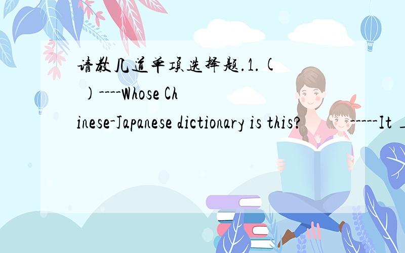 请教几道单项选择题.1.(  )----Whose Chinese-Japanese dictionary is this?          -----It ___be Bill's.He studies Japanese .A.should                  B.need                    C.must                D.would2.(  )People who eat a balanced diet