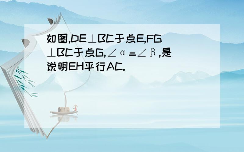 如图,DE⊥BC于点E,FG⊥BC于点G,∠α=∠β,是说明EH平行AC.