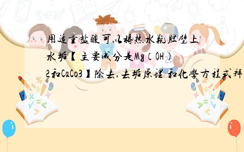 用适量盐酸可以将热水瓶胆璧上水垢【主要成分是Mg（OH）2和CaCo3】除去,去垢原理 和化学方程式拜托了各�