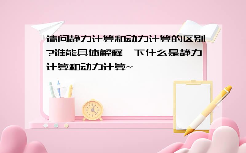 请问静力计算和动力计算的区别?谁能具体解释一下什么是静力计算和动力计算~