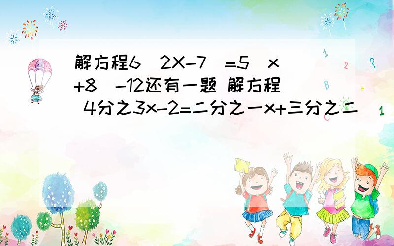 解方程6(2X-7)=5(x+8)-12还有一题 解方程 4分之3x-2=二分之一x+三分之二