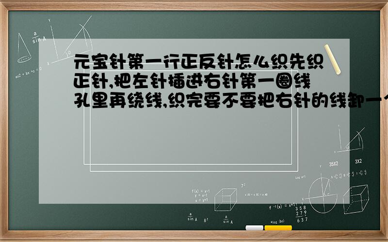 元宝针第一行正反针怎么织先织正针,把左针插进右针第一圈线孔里再绕线,织完要不要把右针的线卸一个下来?反针织完后好像要卸一个下来不知道是不是?