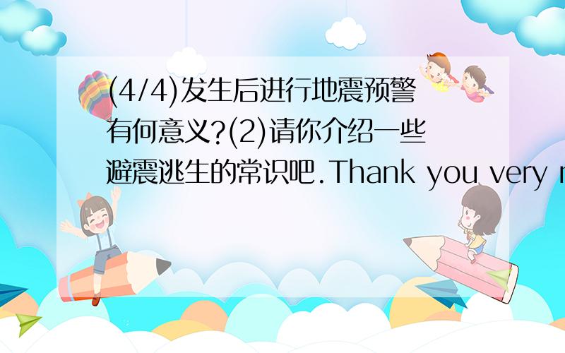 (4/4)发生后进行地震预警有何意义?(2)请你介绍一些避震逃生的常识吧.Thank you very much!(-^¤^-)