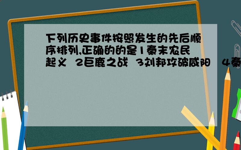 下列历史事件按照发生的先后顺序排列,正确的的是1秦末农民起义  2巨鹿之战  3刘邦攻破咸阳   4秦朝修建万里长城A1234B4123C1342D3214