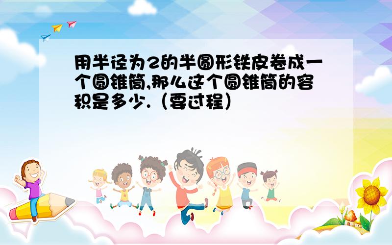 用半径为2的半圆形铁皮卷成一个圆锥筒,那么这个圆锥筒的容积是多少.（要过程）